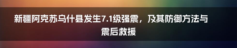 新疆阿克苏乌什县发生7.1级强震，及其防御方法与震后救援