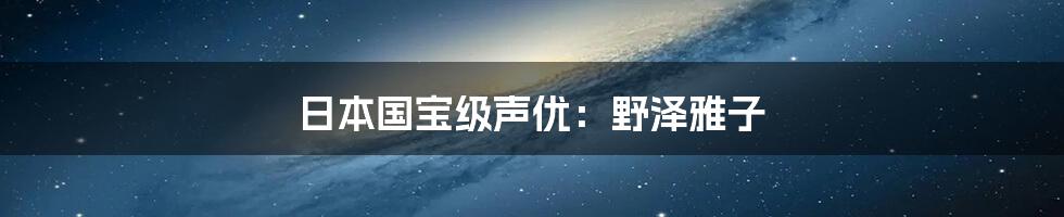 日本国宝级声优：野泽雅子