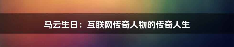 马云生日：互联网传奇人物的传奇人生