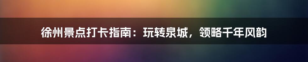 徐州景点打卡指南：玩转泉城，领略千年风韵