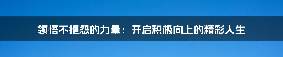 领悟不抱怨的力量：开启积极向上的精彩人生