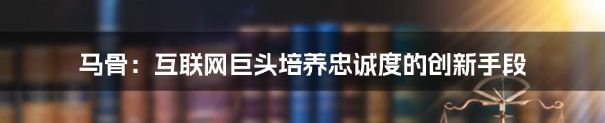 马骨：互联网巨头培养忠诚度的创新手段