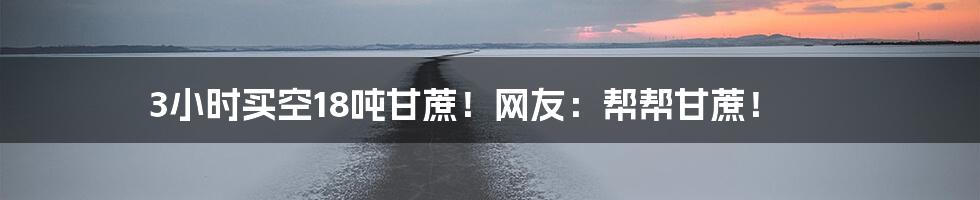 3小时买空18吨甘蔗！网友：帮帮甘蔗！