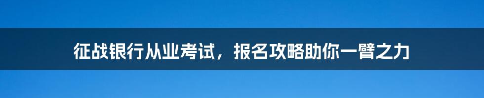 征战银行从业考试，报名攻略助你一臂之力