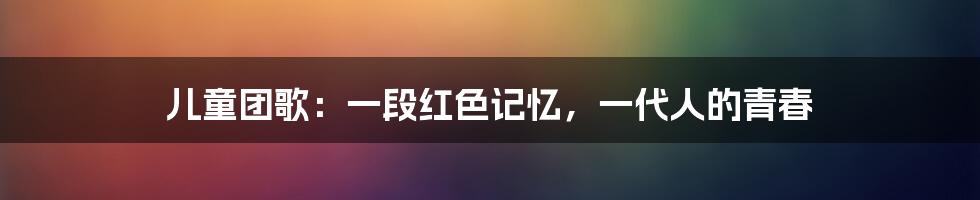 儿童团歌：一段红色记忆，一代人的青春