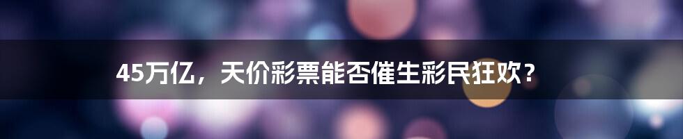 45万亿，天价彩票能否催生彩民狂欢？