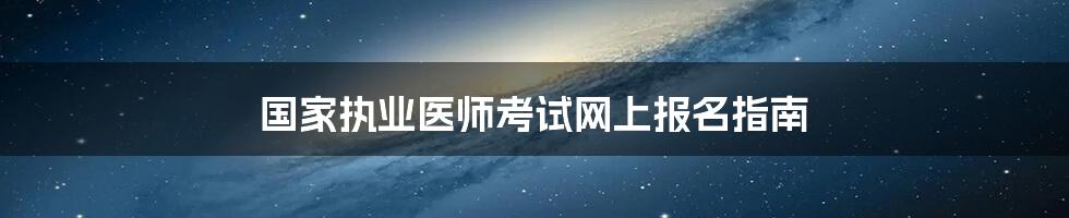 国家执业医师考试网上报名指南