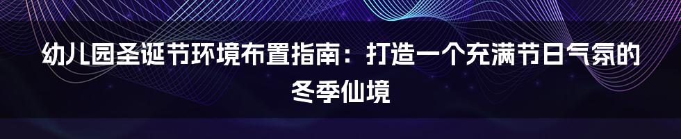 幼儿园圣诞节环境布置指南：打造一个充满节日气氛的冬季仙境