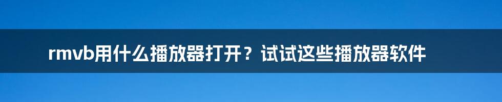 rmvb用什么播放器打开？试试这些播放器软件