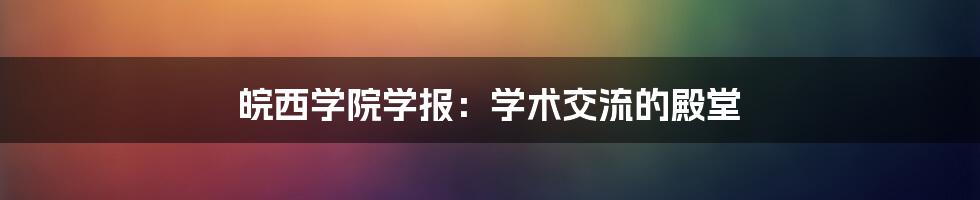 皖西学院学报：学术交流的殿堂