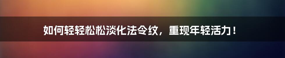 如何轻轻松松淡化法令纹，重现年轻活力！