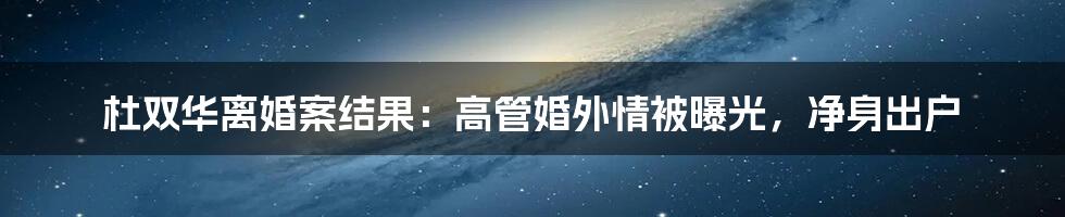 杜双华离婚案结果：高管婚外情被曝光，净身出户