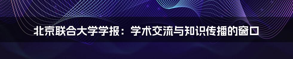 北京联合大学学报：学术交流与知识传播的窗口