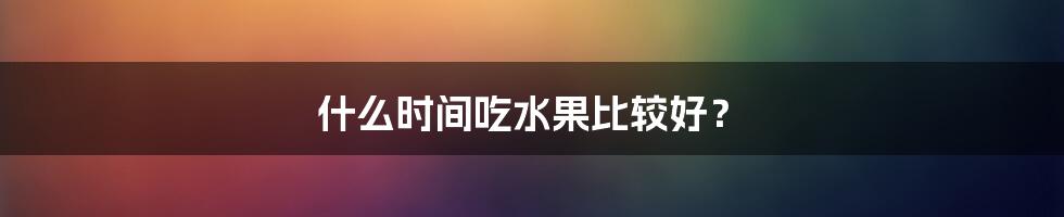 什么时间吃水果比较好？