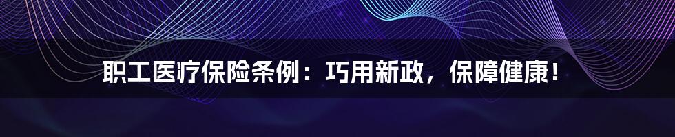 职工医疗保险条例：巧用新政，保障健康！