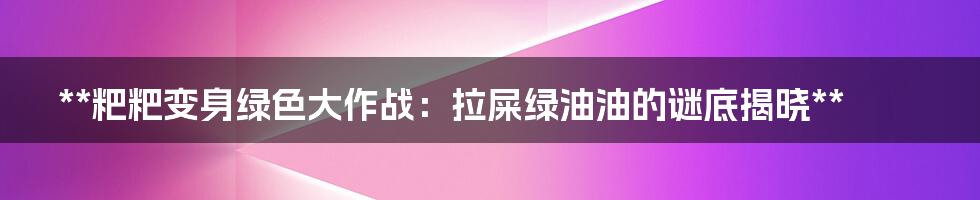 **粑粑变身绿色大作战：拉屎绿油油的谜底揭晓**