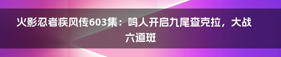 火影忍者疾风传603集：鸣人开启九尾查克拉，大战六道斑