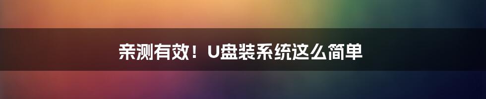 亲测有效！U盘装系统这么简单