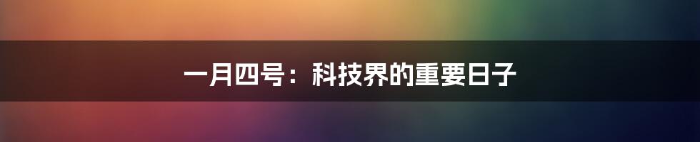 一月四号：科技界的重要日子