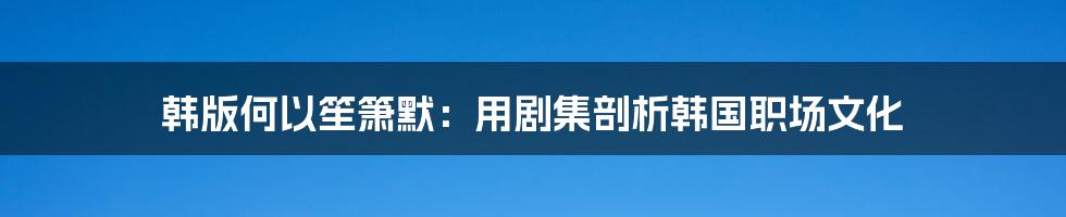 韩版何以笙箫默：用剧集剖析韩国职场文化