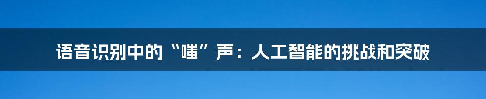 语音识别中的“嗤”声：人工智能的挑战和突破