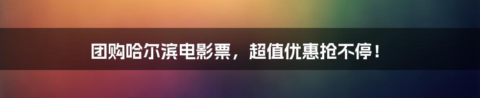 团购哈尔滨电影票，超值优惠抢不停！