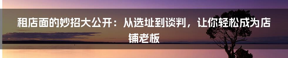 租店面的妙招大公开：从选址到谈判，让你轻松成为店铺老板