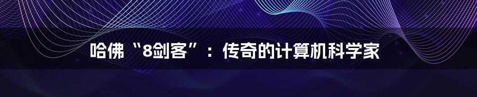 哈佛“8剑客”：传奇的计算机科学家