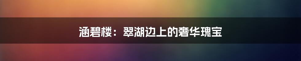 涵碧楼：翠湖边上的奢华瑰宝