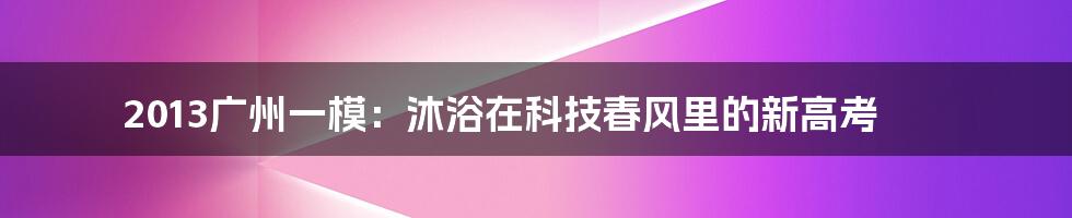 2013广州一模：沐浴在科技春风里的新高考