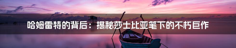 哈姆雷特的背后：揭秘莎士比亚笔下的不朽巨作