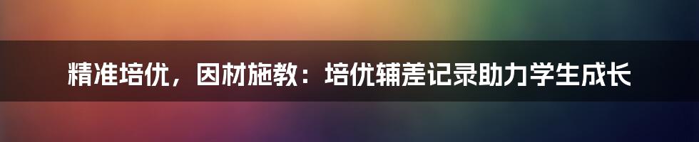 精准培优，因材施教：培优辅差记录助力学生成长