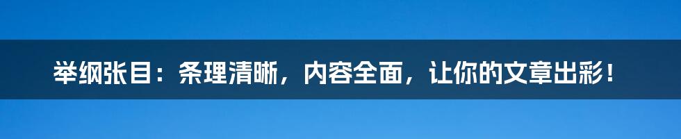 举纲张目：条理清晰，内容全面，让你的文章出彩！