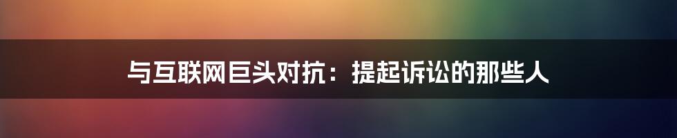 与互联网巨头对抗：提起诉讼的那些人