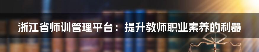 浙江省师训管理平台：提升教师职业素养的利器