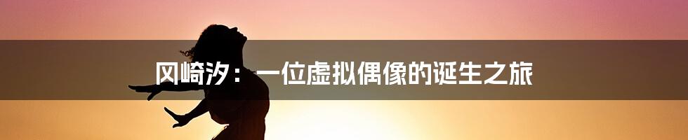 冈崎汐：一位虚拟偶像的诞生之旅