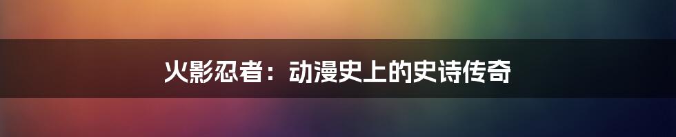 火影忍者：动漫史上的史诗传奇