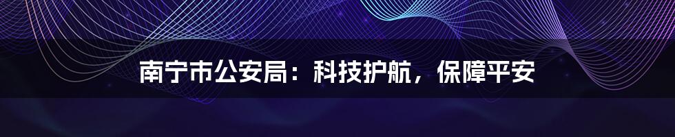 南宁市公安局：科技护航，保障平安