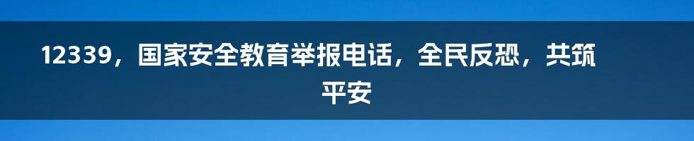 12339，国家安全教育举报电话，全民反恐，共筑平安