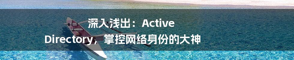 深入浅出：Active Directory，掌控网络身份的大神