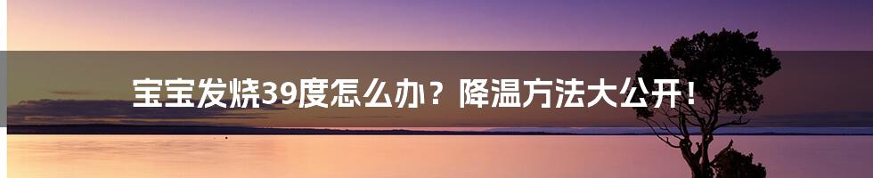 宝宝发烧39度怎么办？降温方法大公开！