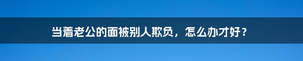 当着老公的面被别人欺负，怎么办才好？