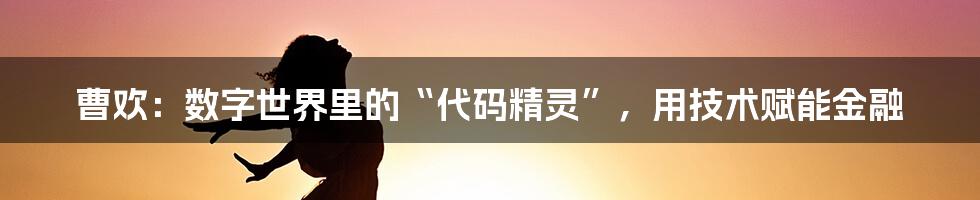 曹欢：数字世界里的“代码精灵”，用技术赋能金融