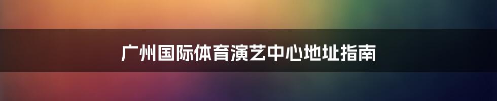 广州国际体育演艺中心地址指南