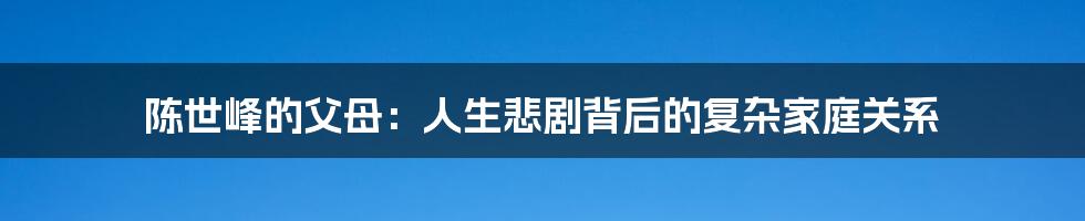 陈世峰的父母：人生悲剧背后的复杂家庭关系