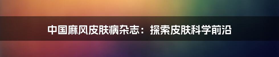 中国麻风皮肤病杂志：探索皮肤科学前沿