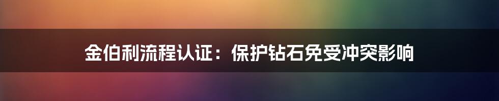 金伯利流程认证：保护钻石免受冲突影响