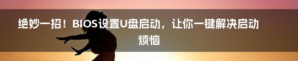 绝妙一招！BIOS设置U盘启动，让你一键解决启动烦恼