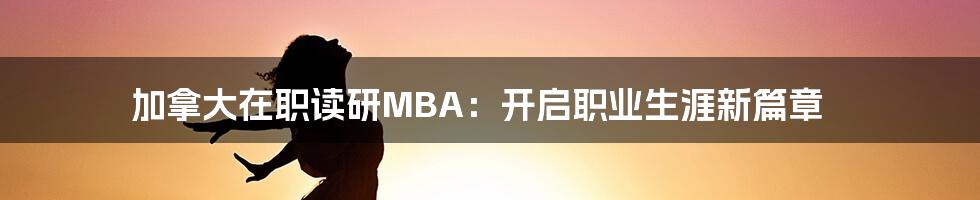 加拿大在职读研MBA：开启职业生涯新篇章