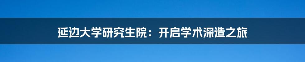 延边大学研究生院：开启学术深造之旅